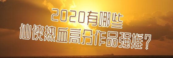 2020有哪些仙俠熱血高分作品強推？